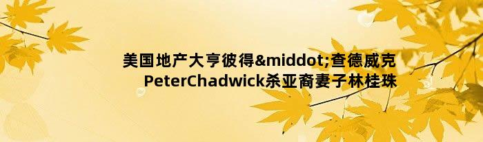 美国地产大亨彼得·查德威克Peter Chadwick杀亚裔妻子林桂珠