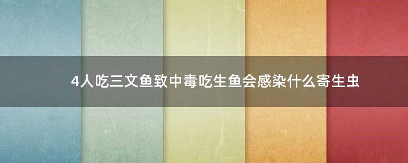 4人吃三文鱼致中毒 吃生鱼会感染什么寄生虫?