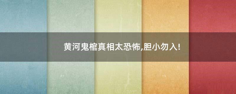 黄河鬼棺真相太恐怖,胆小勿入!