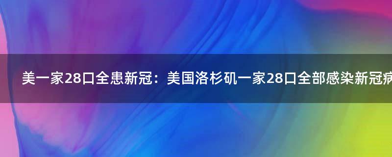 美一家28口全患新冠：美国洛杉矶一家28口全部感染新冠病毒