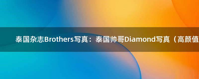 泰国杂志Brothers写真：泰国帅哥Diamond写真（高颜值男模）