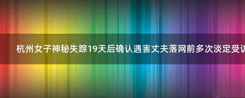 杭州女子神秘失踪19天后确认遇害 丈夫落网前多次淡定受访
