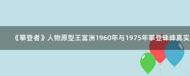 《攀登者》人物原型王富洲 1960年与1975年攀登珠峰真实事件
