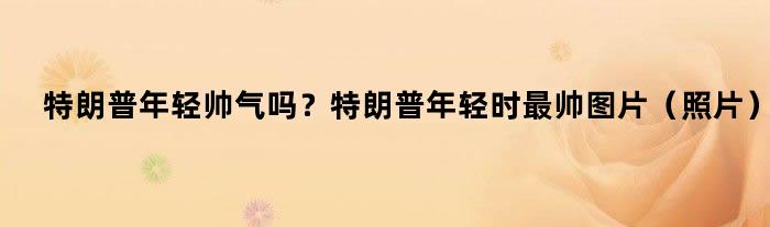 特朗普年轻帅气吗？特朗普年轻时最帅图片（照片）