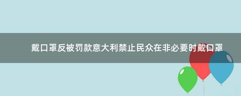 戴口罩反被罚款 意大利禁止民众在非必要时戴口罩