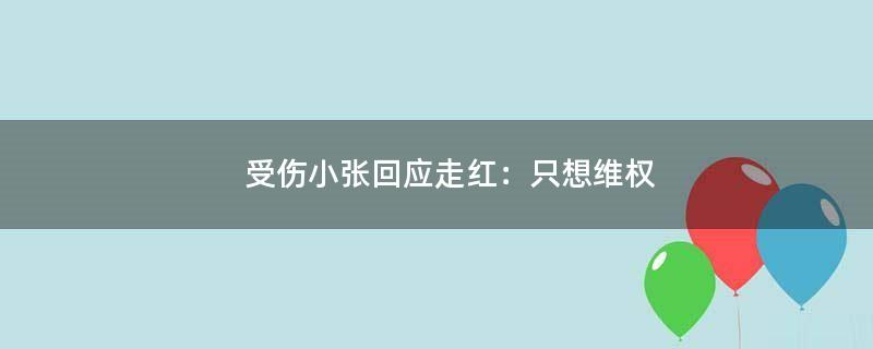 受伤小张回应走红：只想维权