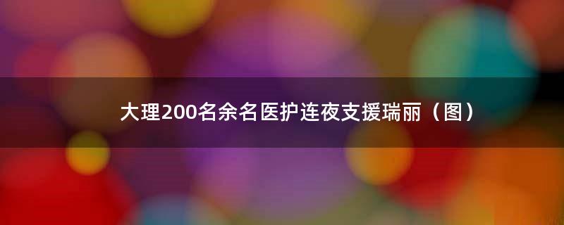 大理200名余名医护连夜支援瑞丽（图）