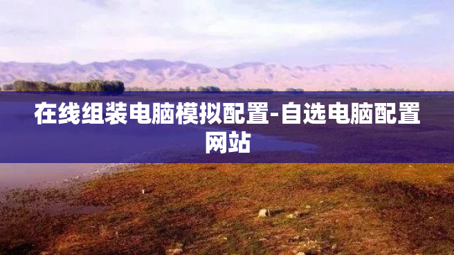 在线组装电脑模拟配置-自选电脑配置网站