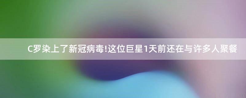 C罗染上了新冠病毒!这位巨星1天前还在与许多人聚餐