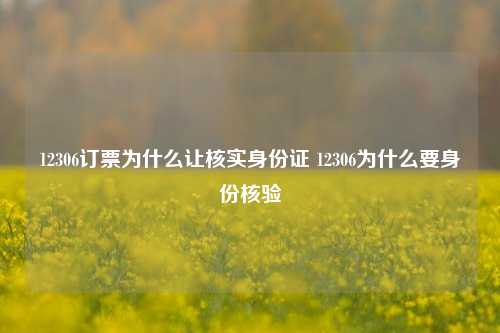 12306订票为什么让核实身份证 12306为什么要身份核验