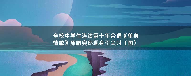 全校中学生连续第十年合唱《单身情歌》 原唱突然现身引尖叫（图）