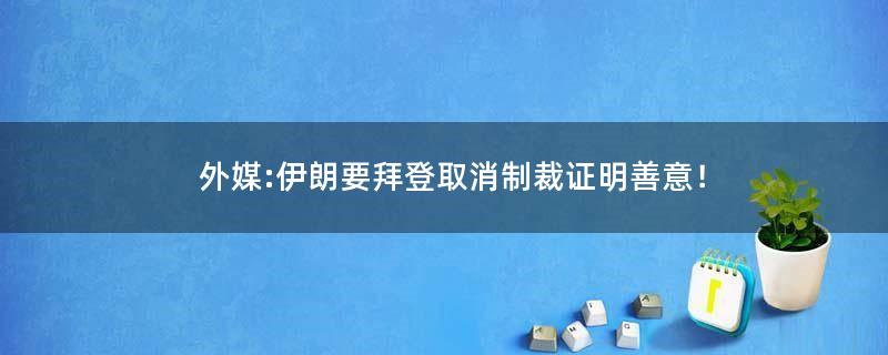 外媒:伊朗要拜登取消制裁证明善意！