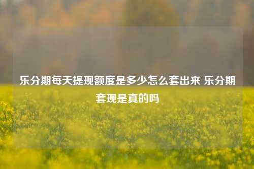 乐分期每天提现额度是多少怎么套出来 乐分期套现是真的吗
