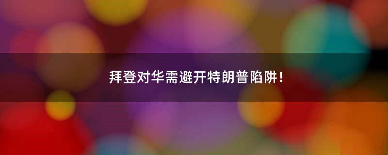 拜登对华需避开特朗普陷阱！