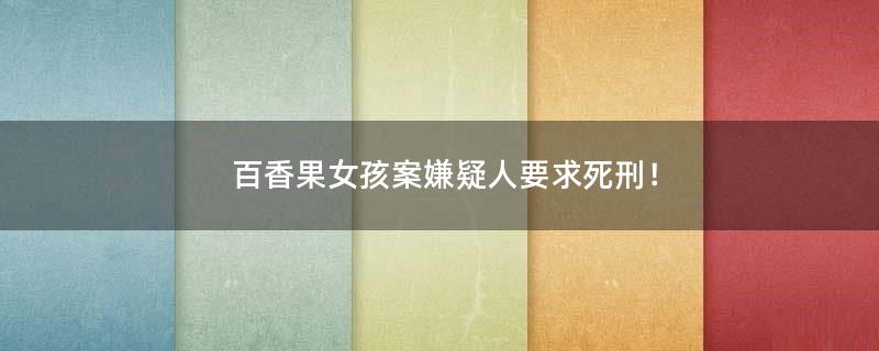 百香果女孩案嫌疑人要求死刑！