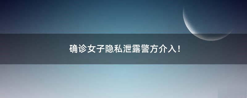 确诊女子隐私泄露警方介入！