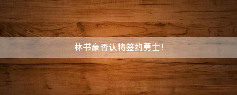 林书豪否认将签约勇士！