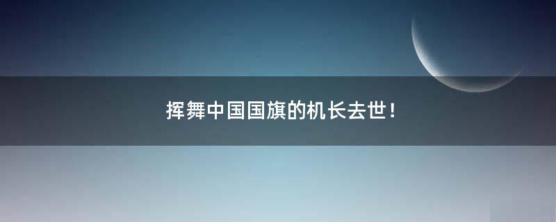 挥舞中国国旗的机长去世！