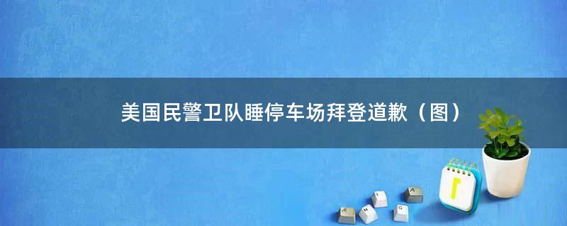 美国民警卫队睡停车场 拜登道歉（图）