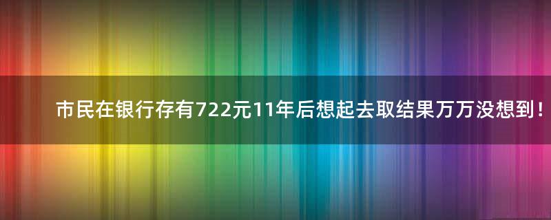 市民在银行存有722元 11年后想起去取结果万万没想到！