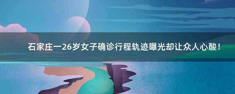 石家庄一26岁女子确诊 行程轨迹曝光却让众人心酸！
