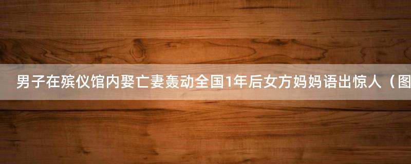 男子在殡仪馆内娶亡妻轰动全国 1年后女方妈妈语出惊人（图）