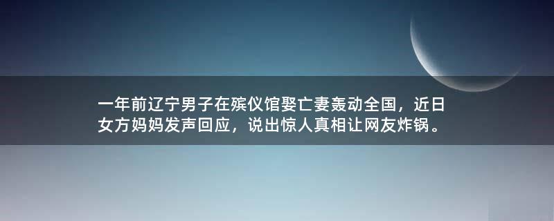 一年前辽宁男子在殡仪馆娶亡妻轰动全国，近日女方妈妈发声回应，说出惊人真相让网友炸锅。