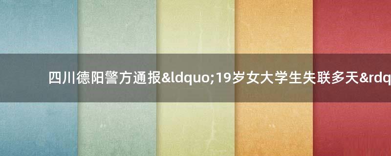 四川德阳警方通报“19岁女大学生失联多天” 