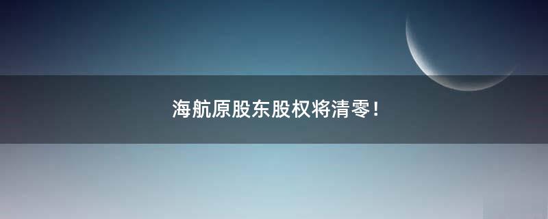 海航原股东股权将清零！