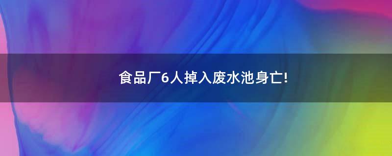 食品厂6人掉入废水池身亡!