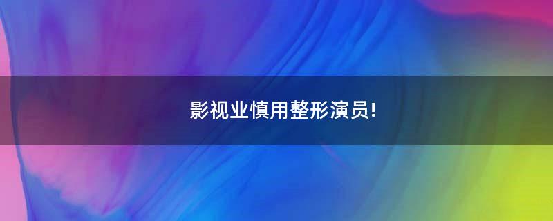 影视业慎用整形演员!