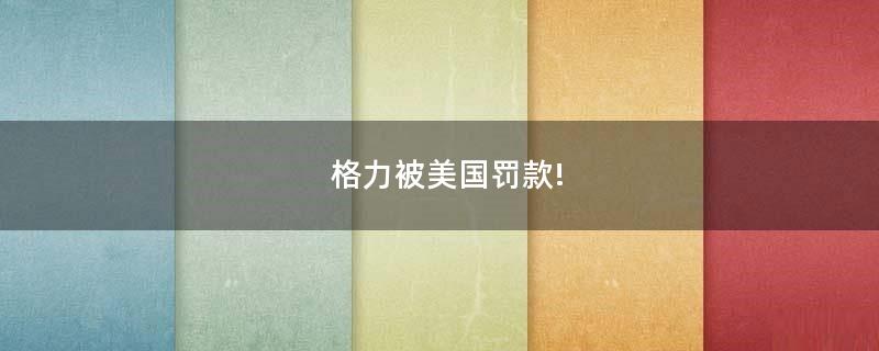 格力被美国罚款!
