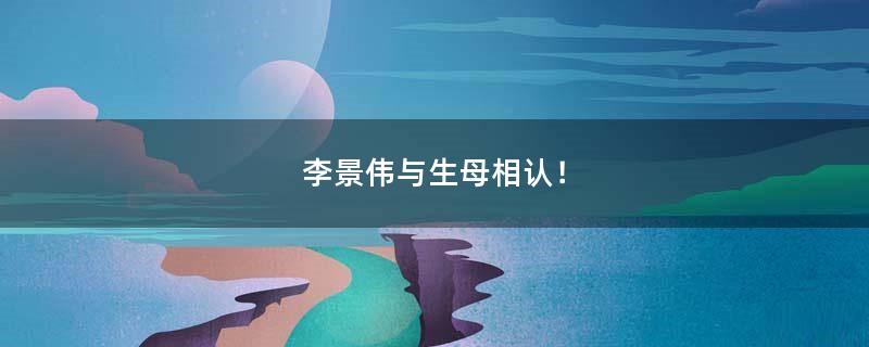 李景伟与生母相认！