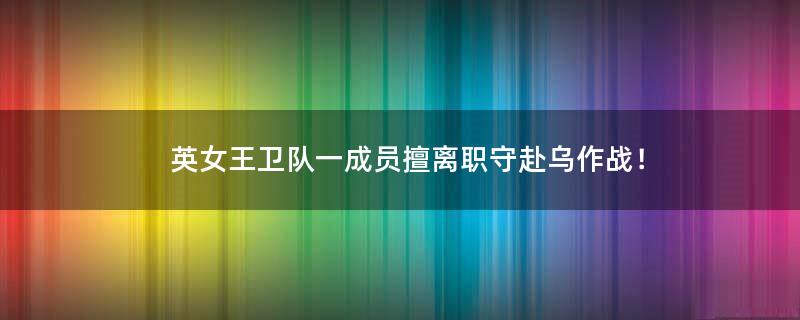 英女王卫队一成员擅离职守赴乌作战！