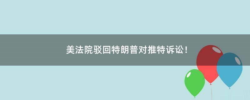美法院驳回特朗普对推特诉讼！