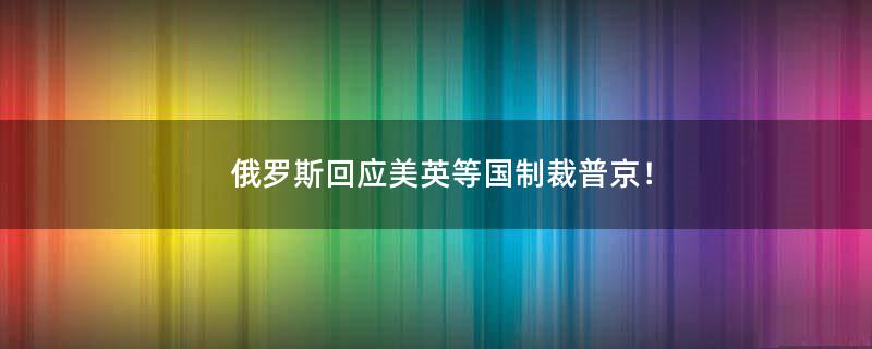 俄罗斯回应美英等国制裁普京！