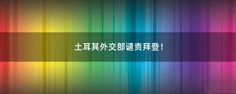 土耳其外交部谴责拜登！
