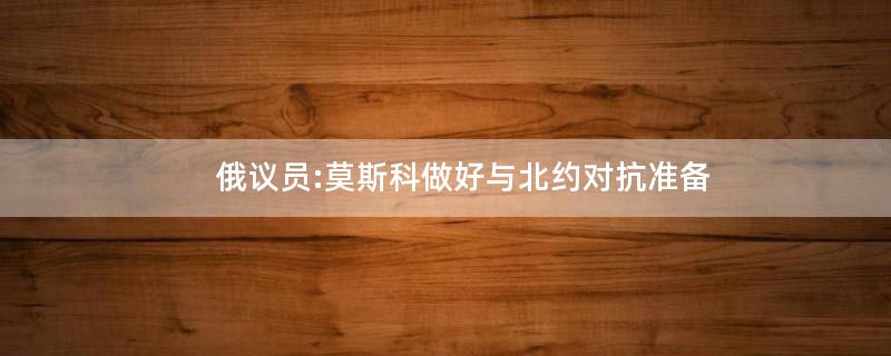 俄议员:莫斯科做好与北约对抗准备
