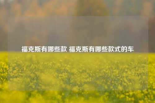 福克斯有哪些款 福克斯有哪些款式的车