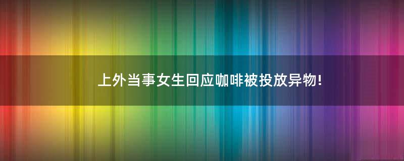 上外当事女生回应咖啡被投放异物!