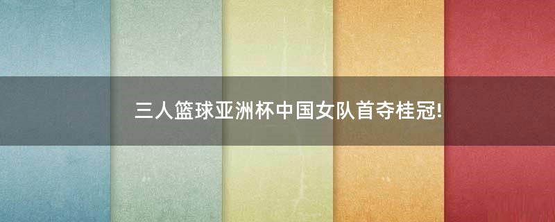 三人篮球亚洲杯中国女队首夺桂冠!