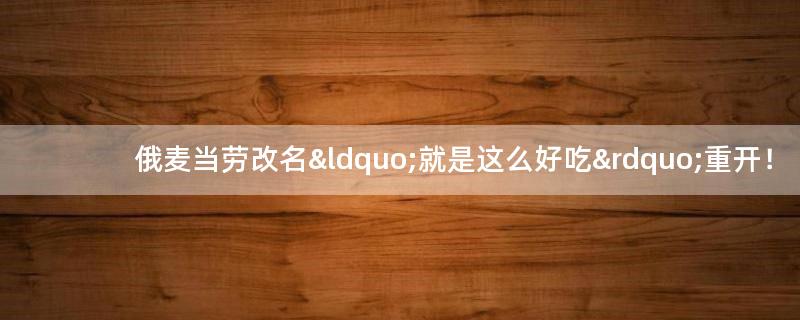 俄麦当劳改名“就是这么好吃”重开！