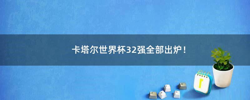卡塔尔世界杯32强全部出炉！