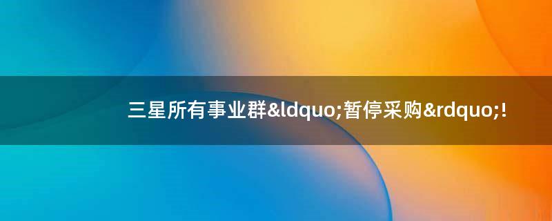 三星所有事业群“暂停采购”!