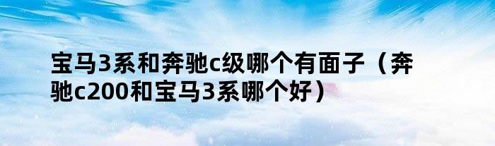 宝马3系和奔驰c级哪个有面子(奔驰c200和宝马3系哪个好)