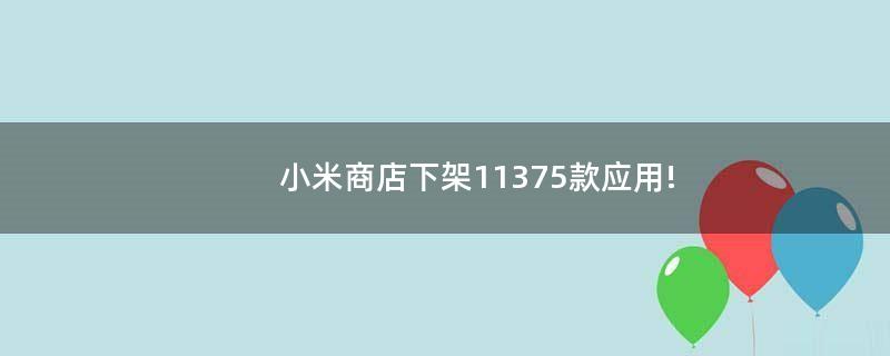 小米商店下架11375款应用!
