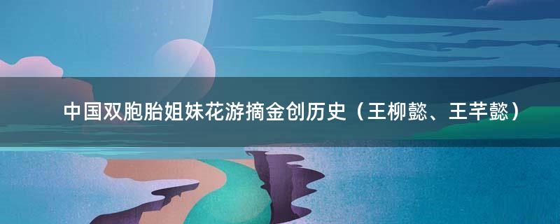 中国双胞胎姐妹花游摘金创历史（王柳懿、王芊懿）