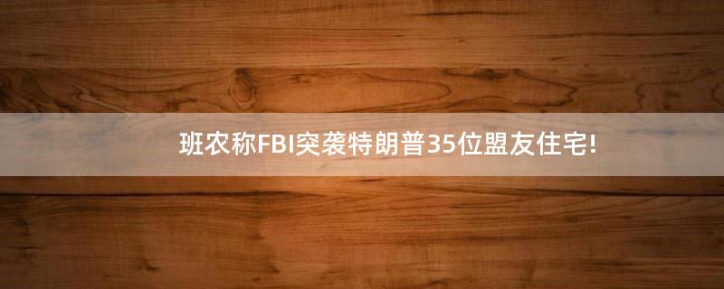 班农称FBI突袭特朗普35位盟友住宅!