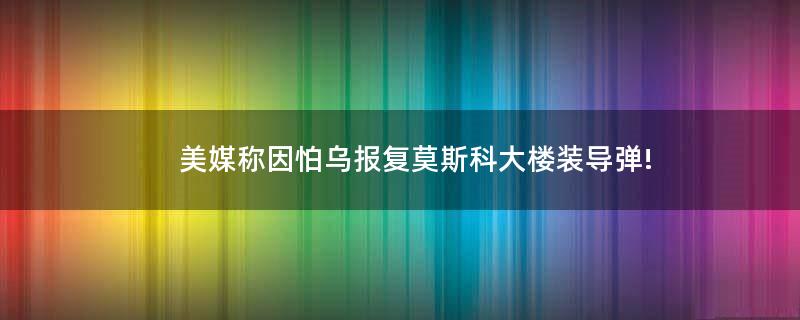 美媒称因怕乌报复莫斯科大楼装导弹!