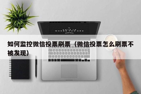如何监控微信投票刷票（微信投票怎么刷票不被发现）